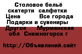 Столовое бельё, скатерти, салфетки › Цена ­ 100 - Все города Подарки и сувениры » Другое   . Мурманская обл.,Снежногорск г.